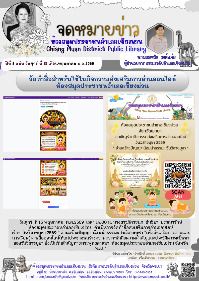 วันศุกร์ ที่ 15 พฤษภาคม พ.ศ.2569 เวลา 14.00 น. นางสาวภัศรชนก อินธิยา บรรณารักษ์ห้องสมุดประชาชนอำเภอเชียงม่วน ดำเนินการจัดทำสื่อส่งเสริมการอ่านออนไลน์ เรื่องวันวิสาขบูชา 2569 “ อ่านสร้างปัญญา น้อมนำธรรมะ วันวิสาขบูชา ”เพื่อส่งเสริมการอ่านและการเรียนรู้ผ่าน